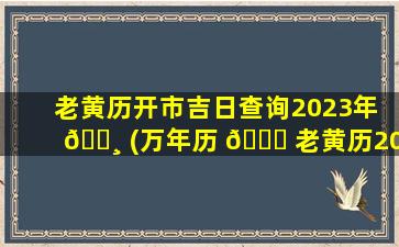 老黄历开市吉日查询2023年 🕸 (万年历 🍀 老黄历2021年开市黄道吉日查询)